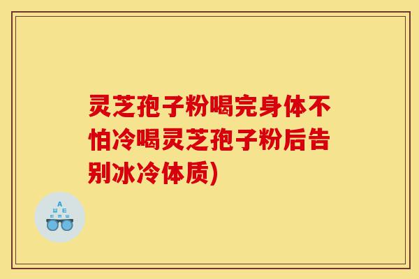 灵芝孢子粉喝完身体不怕冷喝灵芝孢子粉后告别冰冷体质)-第1张图片-灵芝之家