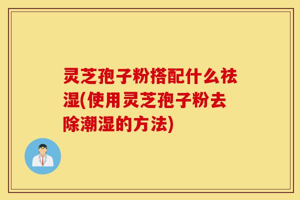 灵芝孢子粉搭配什么祛湿(使用灵芝孢子粉去除潮湿的方法)-第1张图片-灵芝之家 灵芝孢子粉搭配什么祛湿(使用灵芝孢子粉去除潮湿的方法)-第1张图片-灵芝之家