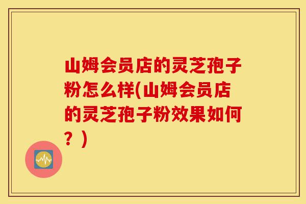 山姆会员店的灵芝孢子粉怎么样(山姆会员店的灵芝孢子粉效果如何?)-第1张图片-灵芝之家 山姆会员店的灵芝孢子粉怎么样(山姆会员店的灵芝孢子粉效果如何?)-第1张图片-灵芝之家