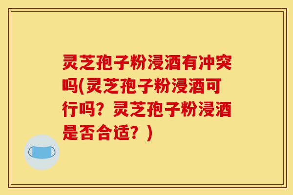 灵芝孢子粉浸酒有冲突吗(灵芝孢子粉浸酒可行吗?灵芝孢子粉浸酒是否合适?)-第1张图片-灵芝之家 灵芝孢子粉浸酒有冲突吗(灵芝孢子粉浸酒可行吗?灵芝孢子粉浸酒是否合适?)-第1张图片-灵芝之家