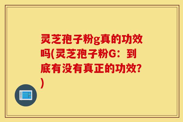 灵芝孢子粉g真的功效吗(灵芝孢子粉G:到底有没有真正的功效?)-第1张图片-灵芝之家 灵芝孢子粉g真的功效吗(灵芝孢子粉G:到底有没有真正的功效?)-第1张图片-灵芝之家