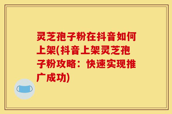 灵芝孢子粉在抖音如何上架(抖音上架灵芝孢子粉攻略:快速实现推广成功)-第1张图片-灵芝之家 灵芝孢子粉在抖音如何上架(抖音上架灵芝孢子粉攻略:快速实现推广成功)-第1张图片-灵芝之家