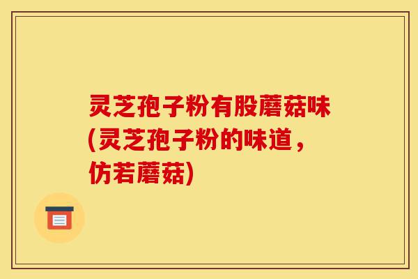 灵芝孢子粉有股蘑菇味(灵芝孢子粉的味道,仿若蘑菇)-第1张图片-灵芝之家 灵芝孢子粉有股蘑菇味(灵芝孢子粉的味道,仿若蘑菇)-第1张图片-灵芝之家