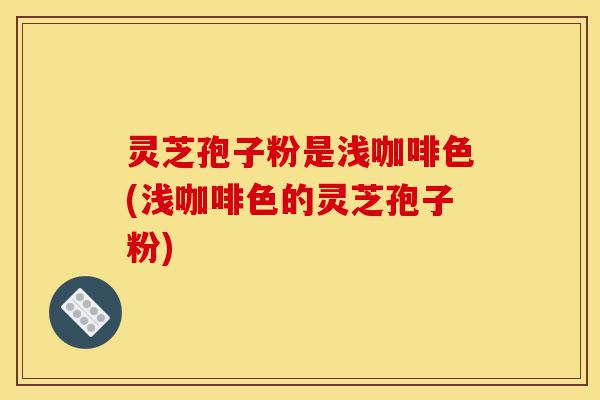 灵芝孢子粉是浅咖啡色(浅咖啡色的灵芝孢子粉)-第1张图片-灵芝之家 灵芝孢子粉是浅咖啡色(浅咖啡色的灵芝孢子粉)-第1张图片-灵芝之家