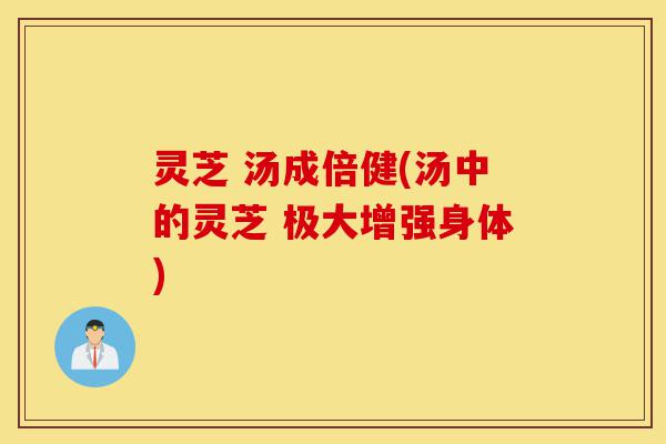 灵芝 汤成倍健(汤中的灵芝 极大增强身体)-第1张图片-灵芝之家 灵芝 汤成倍健(汤中的灵芝 极大增强身体)-第1张图片-灵芝之家