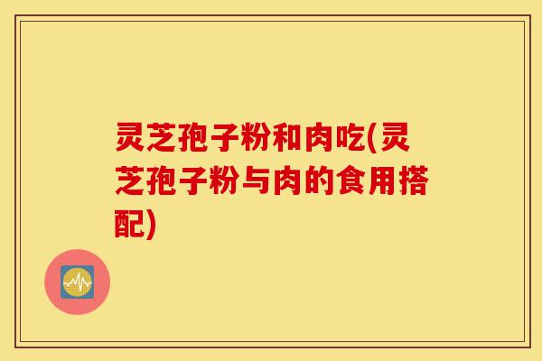 灵芝孢子粉和肉吃(灵芝孢子粉与肉的食用搭配)-第1张图片-灵芝之家
