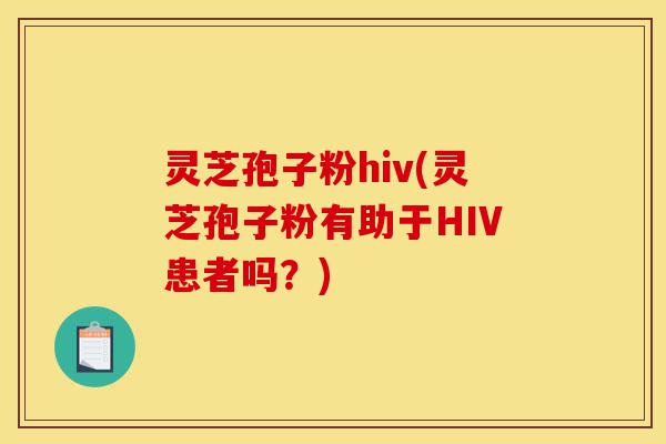 灵芝孢子粉hiv(灵芝孢子粉有助于HIV患者吗？)-第1张图片-灵芝之家