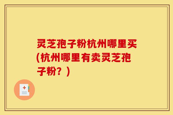 灵芝孢子粉杭州哪里买(杭州哪里有卖灵芝孢子粉？)-第1张图片-灵芝之家