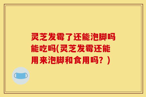 灵芝发霉了还能泡脚吗能吃吗(灵芝发霉还能用来泡脚和食用吗?)-第1张图片-灵芝之家 灵芝发霉了还能泡脚吗能吃吗(灵芝发霉还能用来泡脚和食用吗?)-第1张图片-灵芝之家