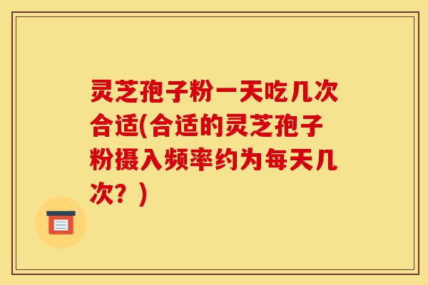 灵芝孢子粉一天吃几次合适(合适的灵芝孢子粉摄入频率约为每天几次?)-第1张图片-灵芝之家 灵芝孢子粉一天吃几次合适(合适的灵芝孢子粉摄入频率约为每天几次?)-第1张图片-灵芝之家