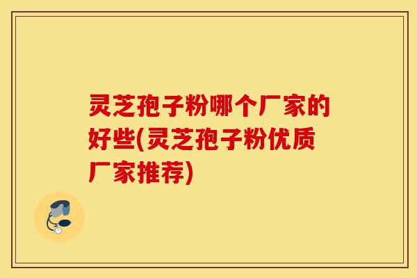 灵芝孢子粉哪个厂家的好些(灵芝孢子粉优质厂家推荐)-第1张图片-灵芝之家 灵芝孢子粉哪个厂家的好些(灵芝孢子粉优质厂家推荐)-第1张图片-灵芝之家