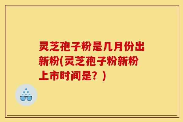 灵芝孢子粉是几月份出新粉(灵芝孢子粉新粉上市时间是?)-第1张图片-灵芝之家 灵芝孢子粉是几月份出新粉(灵芝孢子粉新粉上市时间是?)-第1张图片-灵芝之家