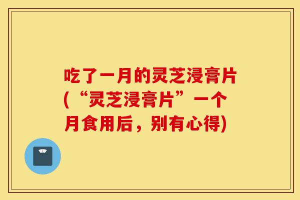 吃了一月的灵芝浸膏片(“灵芝浸膏片”一个月食用后,别有心得)-第1张图片-灵芝之家 吃了一月的灵芝浸膏片(“灵芝浸膏片”一个月食用后,别有心得)-第1张图片-灵芝之家