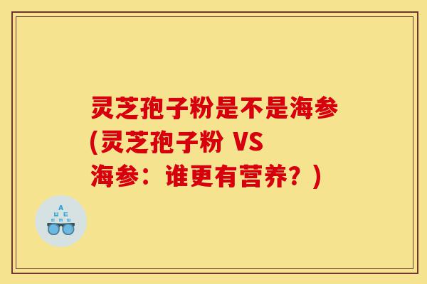 灵芝孢子粉是不是海参(灵芝孢子粉 VS 海参:谁更有营养?)-第1张图片-灵芝之家 灵芝孢子粉是不是海参(灵芝孢子粉 VS 海参:谁更有营养?)-第1张图片-灵芝之家