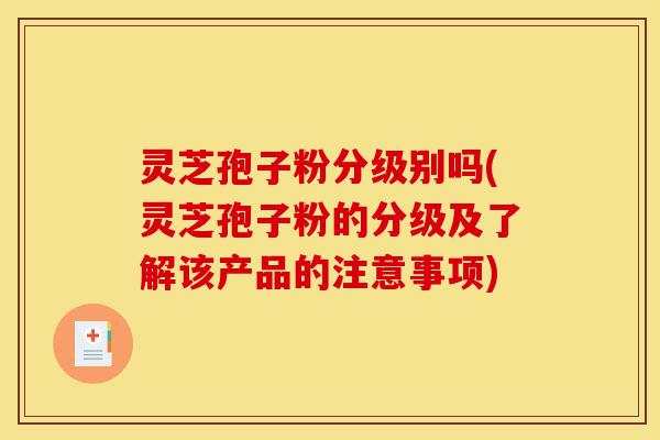 灵芝孢子粉分级别吗(灵芝孢子粉的分级及了解该产品的注意事项)-第1张图片-灵芝之家 灵芝孢子粉分级别吗(灵芝孢子粉的分级及了解该产品的注意事项)-第1张图片-灵芝之家