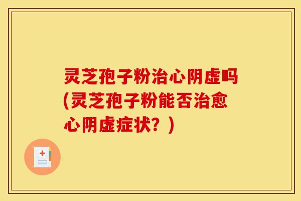 灵芝孢子粉治心阴虚吗(灵芝孢子粉能否治愈心阴虚症状?)-第1张图片-灵芝之家 灵芝孢子粉治心阴虚吗(灵芝孢子粉能否治愈心阴虚症状?)-第1张图片-灵芝之家