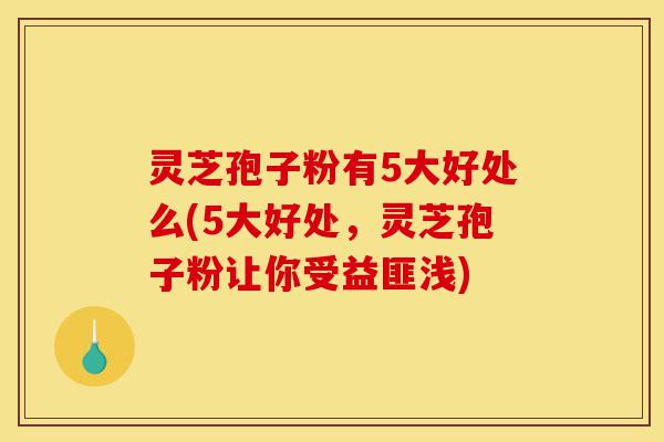 灵芝孢子粉有5大好处么(5大好处,灵芝孢子粉让你受益匪浅)-第1张图片-灵芝之家 灵芝孢子粉有5大好处么(5大好处,灵芝孢子粉让你受益匪浅)-第1张图片-灵芝之家