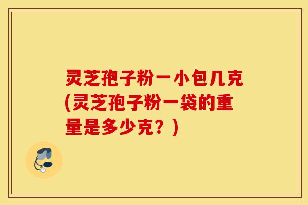 灵芝孢子粉一小包几克(灵芝孢子粉一袋的重量是多少克?)-第1张图片-灵芝之家 灵芝孢子粉一小包几克(灵芝孢子粉一袋的重量是多少克?)-第1张图片-灵芝之家