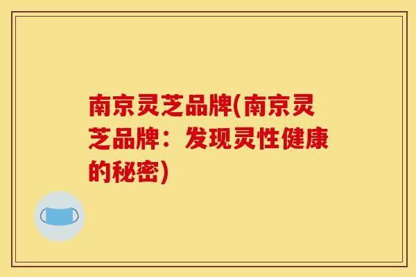 南京灵芝品牌(南京灵芝品牌：发现灵性健康的秘密)-第1张图片-灵芝之家