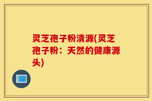 灵芝孢子粉清源(灵芝孢子粉:天然的健康源头)-第1张图片-灵芝之家 灵芝孢子粉清源(灵芝孢子粉:天然的健康源头)-第1张图片-灵芝之家