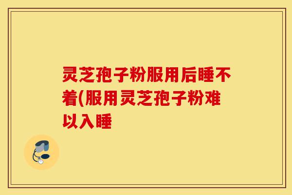 灵芝孢子粉服用后睡不着(服用灵芝孢子粉难以入睡-第1张图片-灵芝之家 灵芝孢子粉服用后睡不着(服用灵芝孢子粉难以入睡-第1张图片-灵芝之家