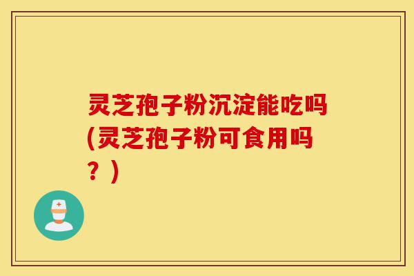 灵芝孢子粉沉淀能吃吗(灵芝孢子粉可食用吗?)-第1张图片-灵芝之家 灵芝孢子粉沉淀能吃吗(灵芝孢子粉可食用吗?)-第1张图片-灵芝之家