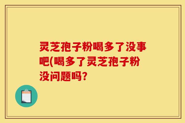 灵芝孢子粉喝多了没事吧(喝多了灵芝孢子粉没问题吗？-第1张图片-灵芝之家
