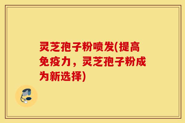 灵芝孢子粉喷发(提高免疫力,灵芝孢子粉成为新选择)-第1张图片-灵芝之家 灵芝孢子粉喷发(提高免疫力,灵芝孢子粉成为新选择)-第1张图片-灵芝之家