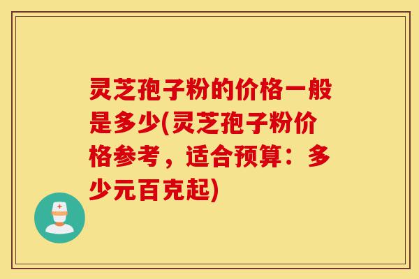 灵芝孢子粉的价格一般是多少(灵芝孢子粉价格参考,适合预算:多少元百克起)-第1张图片-灵芝之家 灵芝孢子粉的价格一般是多少(灵芝孢子粉价格参考,适合预算:多少元百克起)-第1张图片-灵芝之家