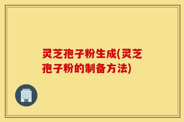 灵芝孢子粉生成(灵芝孢子粉的制备方法)-第1张图片-灵芝之家 灵芝孢子粉生成(灵芝孢子粉的制备方法)-第1张图片-灵芝之家