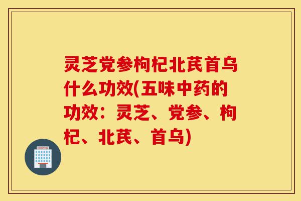 灵芝党参枸杞北芪首乌什么功效(五味中药的功效：灵芝、党参、枸杞、北芪、首乌)-第1张图片-灵芝之家