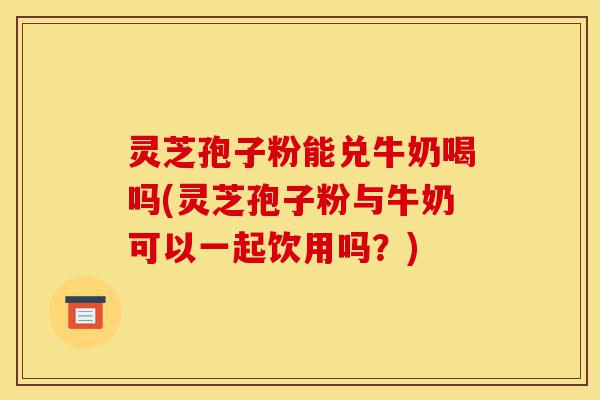 灵芝孢子粉能兑牛奶喝吗(灵芝孢子粉与牛奶可以一起饮用吗?)-第1张图片-灵芝之家 灵芝孢子粉能兑牛奶喝吗(灵芝孢子粉与牛奶可以一起饮用吗?)-第1张图片-灵芝之家