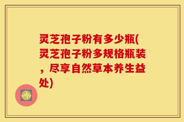 灵芝孢子粉有多少瓶(灵芝孢子粉多规格瓶装,尽享自然草本养生益处)-第1张图片-灵芝之家 灵芝孢子粉有多少瓶(灵芝孢子粉多规格瓶装,尽享自然草本养生益处)-第1张图片-灵芝之家