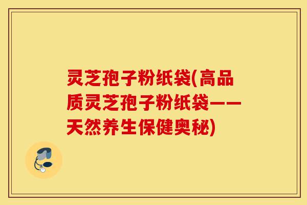 灵芝孢子粉纸袋(高品质灵芝孢子粉纸袋——天然养生保健奥秘)-第1张图片-灵芝之家 灵芝孢子粉纸袋(高品质灵芝孢子粉纸袋——天然养生保健奥秘)-第1张图片-灵芝之家