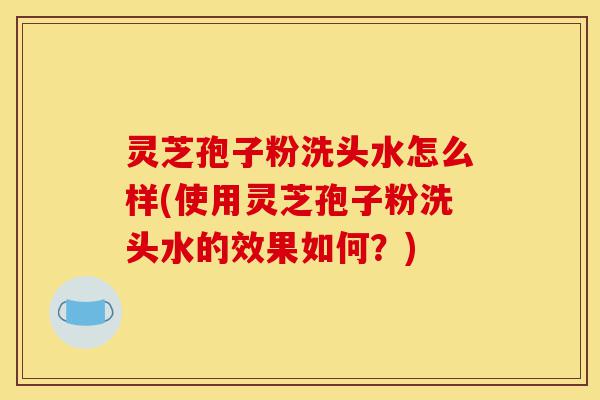 灵芝孢子粉洗头水怎么样(使用灵芝孢子粉洗头水的效果如何?)-第1张图片-灵芝之家 灵芝孢子粉洗头水怎么样(使用灵芝孢子粉洗头水的效果如何?)-第1张图片-灵芝之家