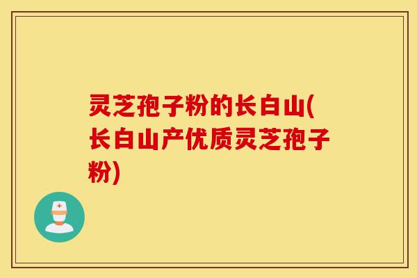 灵芝孢子粉的长白山(长白山产优质灵芝孢子粉)-第1张图片-灵芝之家 灵芝孢子粉的长白山(长白山产优质灵芝孢子粉)-第1张图片-灵芝之家
