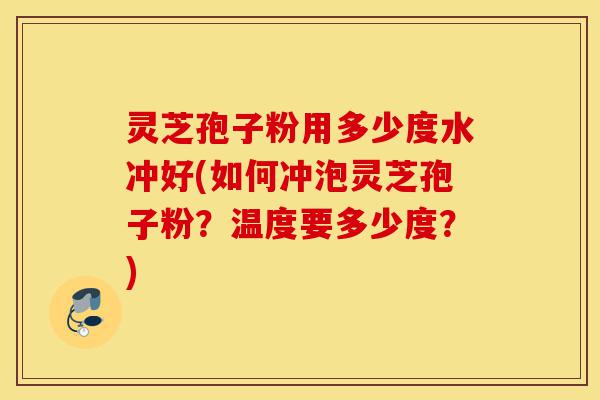 灵芝孢子粉用多少度水冲好(如何冲泡灵芝孢子粉?温度要多少度?)-第1张图片-灵芝之家 灵芝孢子粉用多少度水冲好(如何冲泡灵芝孢子粉?温度要多少度?)-第1张图片-灵芝之家