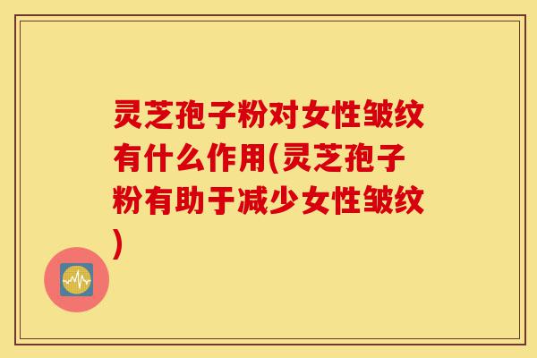 灵芝孢子粉对女性皱纹有什么作用(灵芝孢子粉有助于减少女性皱纹)-第1张图片-灵芝之家 灵芝孢子粉对女性皱纹有什么作用(灵芝孢子粉有助于减少女性皱纹)-第1张图片-灵芝之家