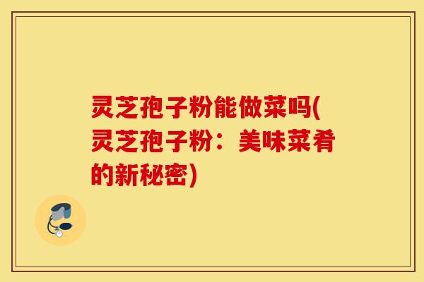 灵芝孢子粉能做菜吗(灵芝孢子粉：美味菜肴的新秘密)-第1张图片-灵芝之家