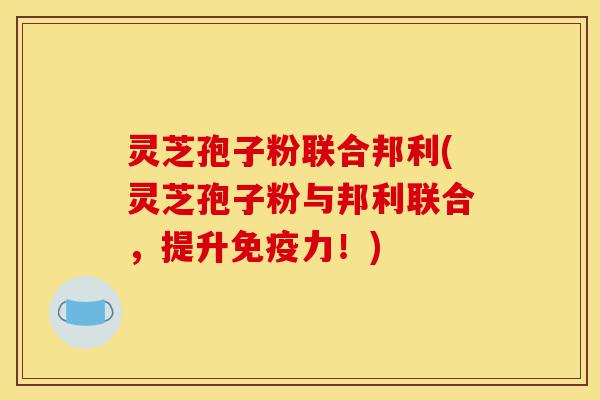 灵芝孢子粉联合邦利(灵芝孢子粉与邦利联合，提升免疫力！)-第1张图片-灵芝之家