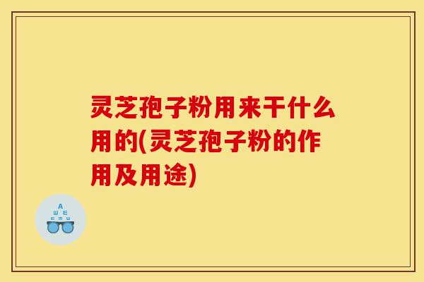 灵芝孢子粉用来干什么用的(灵芝孢子粉的作用及用途)-第1张图片-灵芝之家