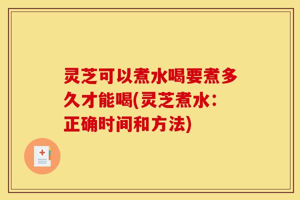 灵芝可以煮水喝要煮多久才能喝(灵芝煮水:正确时间和方法)-第1张图片-灵芝之家 灵芝可以煮水喝要煮多久才能喝(灵芝煮水:正确时间和方法)-第1张图片-灵芝之家