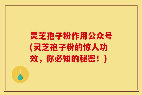 灵芝孢子粉作用公众号(灵芝孢子粉的惊人功效,你必知的秘密!)-第1张图片-灵芝之家 灵芝孢子粉作用公众号(灵芝孢子粉的惊人功效,你必知的秘密!)-第1张图片-灵芝之家