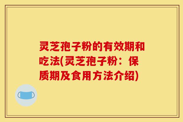灵芝孢子粉的有效期和吃法(灵芝孢子粉:保质期及食用方法介绍)-第1张图片-灵芝之家 灵芝孢子粉的有效期和吃法(灵芝孢子粉:保质期及食用方法介绍)-第1张图片-灵芝之家