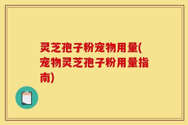灵芝孢子粉宠物用量(宠物灵芝孢子粉用量指南)-第1张图片-灵芝之家 灵芝孢子粉宠物用量(宠物灵芝孢子粉用量指南)-第1张图片-灵芝之家