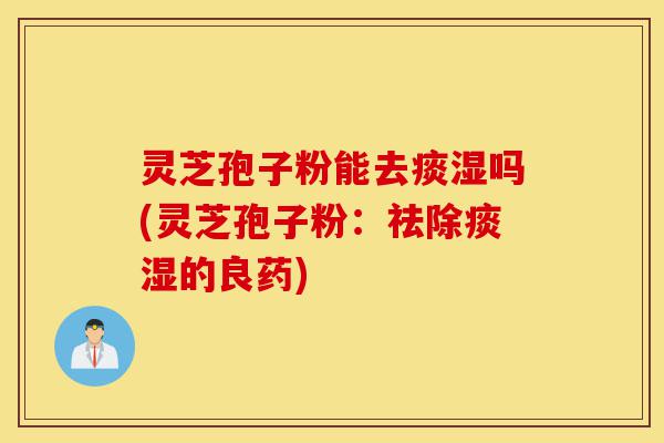 灵芝孢子粉能去痰湿吗(灵芝孢子粉：祛除痰湿的良药)-第1张图片-灵芝之家
