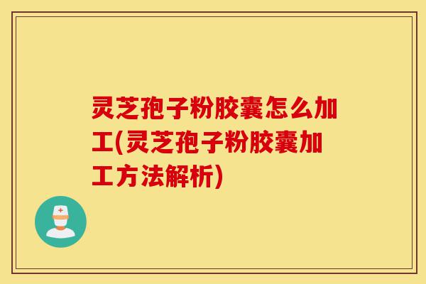 灵芝孢子粉胶囊怎么加工(灵芝孢子粉胶囊加工方法解析)-第1张图片-灵芝之家 灵芝孢子粉胶囊怎么加工(灵芝孢子粉胶囊加工方法解析)-第1张图片-灵芝之家
