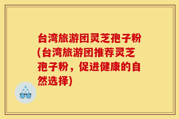 台湾旅游团灵芝孢子粉(台湾旅游团推荐灵芝孢子粉,促进健康的自然选择)-第1张图片-灵芝之家 台湾旅游团灵芝孢子粉(台湾旅游团推荐灵芝孢子粉,促进健康的自然选择)-第1张图片-灵芝之家