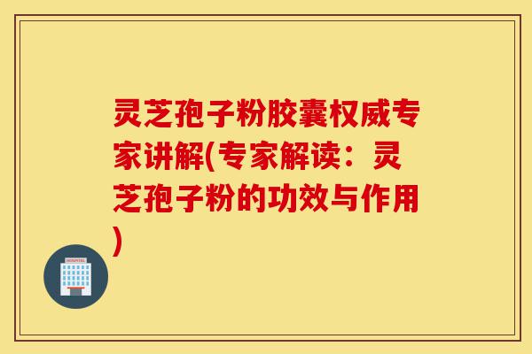 灵芝孢子粉胶囊权威专家讲解(专家解读：灵芝孢子粉的功效与作用)-第1张图片-灵芝之家