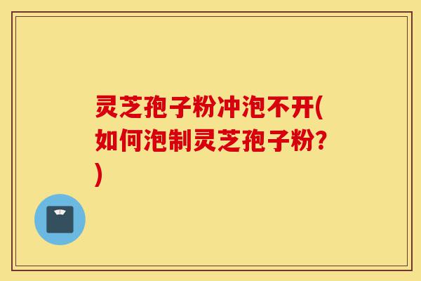 灵芝孢子粉冲泡不开(如何泡制灵芝孢子粉?)-第1张图片-灵芝之家 灵芝孢子粉冲泡不开(如何泡制灵芝孢子粉?)-第1张图片-灵芝之家